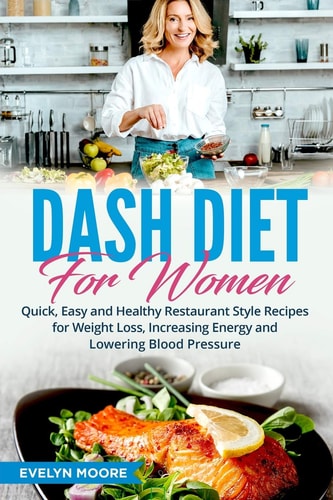 DASH Diet for Women Quick, Easy and Healthy Restaurant Style Recipes for Weight Loss, Increasing Energy and Lowering Blood Pressure
