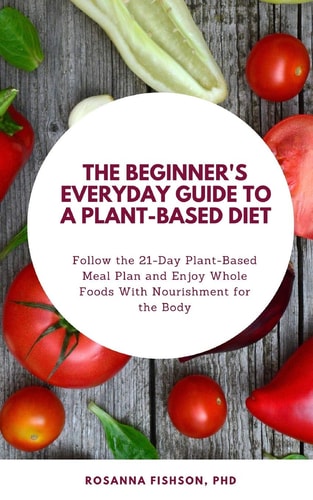 The Beginner's Everyday Guide To a Plant-Based Diet Follow the 21-Day Plant-Based Meal Plan and Enjoy Whole Foods With Nourishment for the Body
