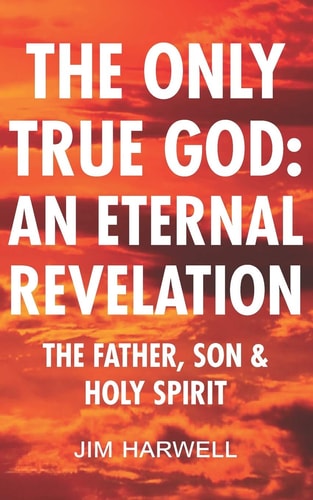 The Only True God An Eternal Revelation: The Father, Son and Holy Spirit