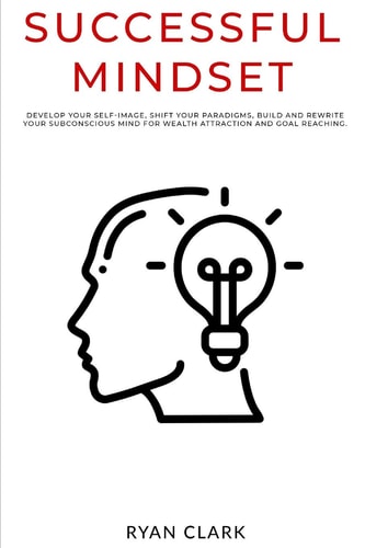 Successful Mindset Develop Your Self-image, Shift Your Paradigms, Build and Rewrite Your Subconscious Mind for Wealth Attraction Brainand Goal Reaching