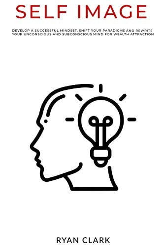 Self Image Develop a Successful Mindset, Shift Your Paradigms, and Rewrite Your Unconscious and Subconscious Mind for Wealth Attraction