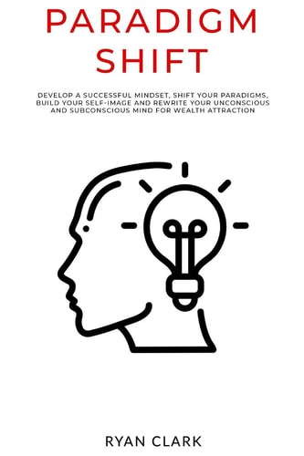 Paradigm Shift Develop a Successful Mindset, Shift Your Paradigms, Build Your Self-image and Rewrite Your Unconscious and Subconscious Mind for Wealth Attraction
