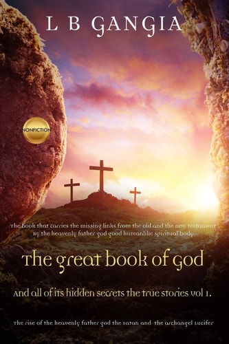 The Great Book of God and All of Its Hidden Secrets the True Stories. Vol1 The Rise of the Heavenly Father God the Satan and the Archangel Lucifer
