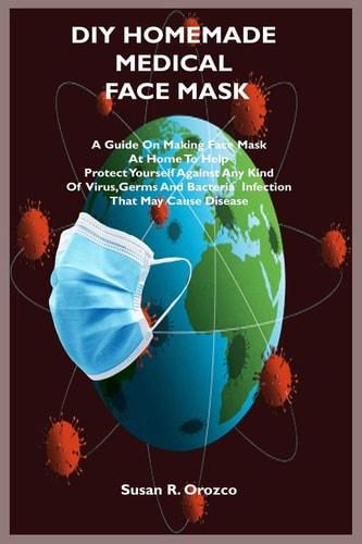 DIY Homemade Medical Face Mask A Guide On Making Face Mask At Home To Help Protect Yourself Against Any Kind Of Virus, Germs and Bacteria Infection That May Cause Diseases