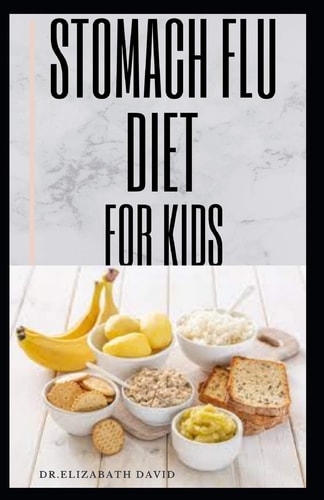 Stomach Flu Diet for Kids How to Treat and Cure Diarrhea, Acid Reflux, Constipation, Gas, Nausea, Ulcers, Menstrual Cramps, and Stomach Flu
