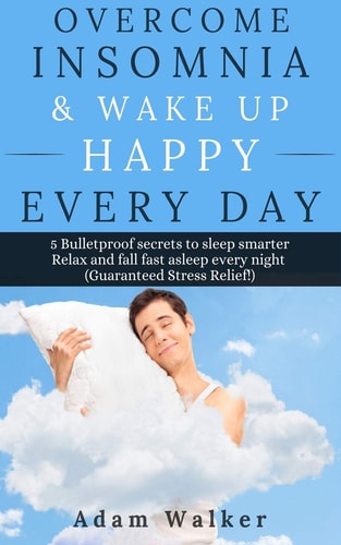 Overcome Insomnia and Wake Up Happy Every Day 5 Bulletproof Secrets to Sleep Smarter, Relax and Fall Asleep Fast Every Night (Guaranteed Stress Relief!)