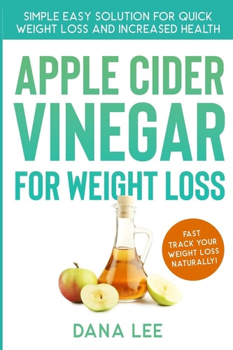 Apple Cider Vinegar For Weight Loss Simple Easy Solution For Quick Weight Loss and Increased Health