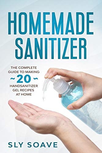 Homemade Sanitizer The Complete Guide to Making 20 Hand Sanitizer Gel Recipes at Home