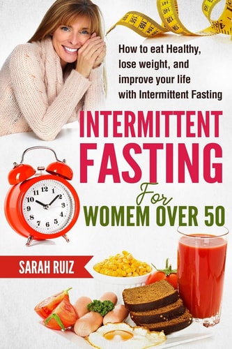 Intermittent Fasting for Women Over 50 How To Eat Healthy, Lose Weight And Improve Your Life With Intermittent Fasting