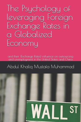 The Psychology of Leveraging Foreign Exchange Rates in a Globalized Economy And Their (Exchange Rates) Influence on Outsourcing and Unemployment in the United States and China