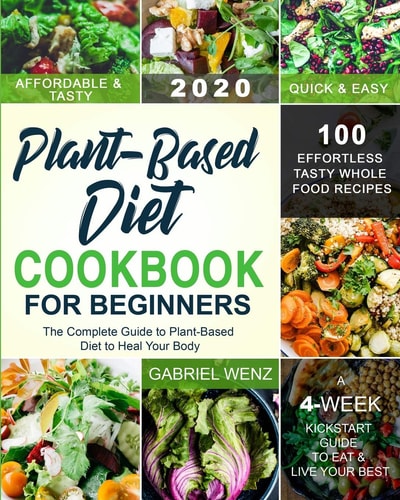 Plant-Based Diet Cookbook for Beginners The Complete Guide to Plant-Based Diet to Heal Your Body- 100 Effortless Tasty Whole Food Recipes- A 4-Week Kickstart Guide to Eat & Live Your Best