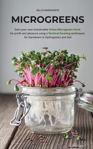 Microgreens Start Your Own Sustainable Microgreen Farm for Profit and Pleasure Using Vertical Farming Techniques for Gardeners in Hydroponics and Soil