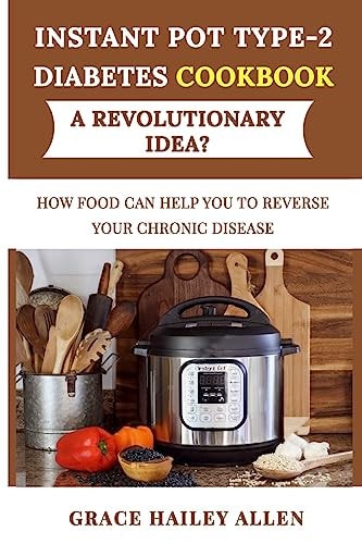 Instant Pot Type 2 Diabets Cookbook a Revolutionary Idea? How Food Can Help You to Reverse Your Chronic Disease