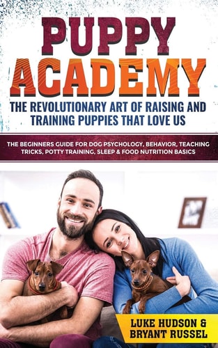 Puppy Academy: the Revolutionary Art of Raising and Training Puppies That Love Us The Beginners Guide for Dog Psychology, Behavior, Teaching Tricks, Potty Training, Sleep and Food Nutrition Basics