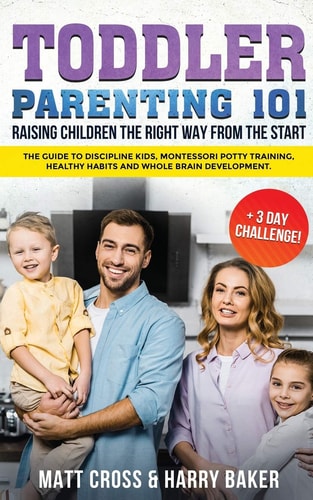 Toddler Parenting 101 Raising Children the Right Way from the Start (+3 Day Challenge!): The Guide to Discipline Kids, Montessori Potty Training, Healthy Habits and Whole Brain Development.