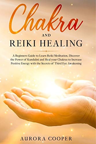 Chakra and Reiki Healing A Beginners Guide to Learn Reiki Meditation, Discover the Power of Kundalini and Heal Your Chakras to Increase Positive Energy with the Secrets of Third Eye Awakening