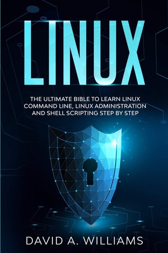 Linux The Ultimate Beginners Bible to Learn Linux Command Line, Administration and Shell Scripting Step by Step