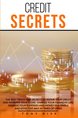Credit Secrets The Best Tricks And Secrets To Repair Your Credit And Improve Your Score. Change Your Financial Life. Manage Your Expenses And Money In A Simple And Effective Way In Times Of Crisis.