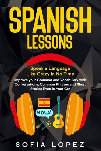 Spanish Lessons Speak a Language Like Crazy in No Time. Improve Your Grammar and Vocabulary with Conversations, Common Phrases and Short Stories Even in Your Car. Beginners-Intermediate-Advanced