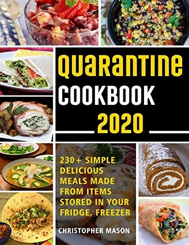 Quarantine Cookbook - 230+ Recipe, Simple, Delicious, Meals Made From Items Stored in Your Fridge, Freezer Unique And Tasty Meals You Can Make At Home