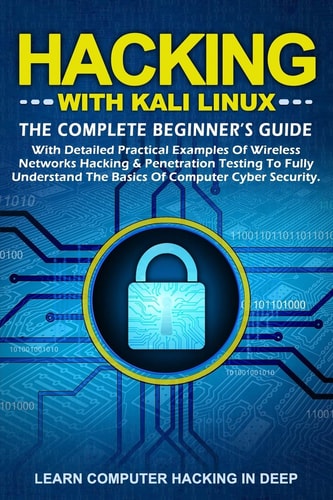 Hacking with Kali Linux The Complete Beginner's Guide with Detailed Practical Examples of Wireless Networks Hacking and Penetration Testing to Fully Understand the Basics of Computer Cyber Security