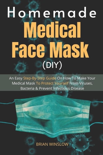 Homemade Medical Face Mask (DIY) An Easy Step-By-Step Guide On How To Make Your Medical Mask To Protect Yourself From Viruses, Bacteria & Prevent Infectious Diseases