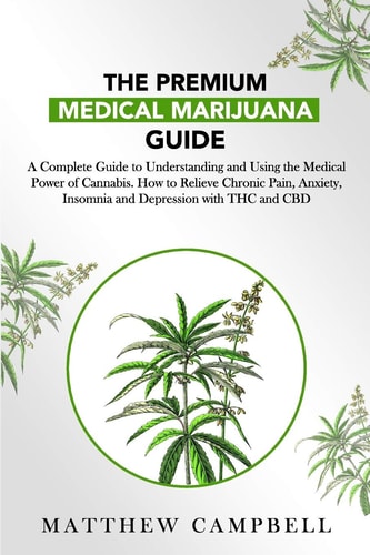 The Premium Medical Marijuana Guide A Complete Guide to Understanding and Using the Medical Power of Cannabis. How to Relieve Chronic Pain, Anxiety, Insomnia and Depression with THC and CBD