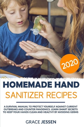 Homemade Hand Sanitizer Recipes 2020 A Survival Manual to Protect Yourself Against Current Outbreaks and Counter Pandemics. Learn Smart Secrets to Keep Your Hands Clean and Healthy by Avoiding Germs