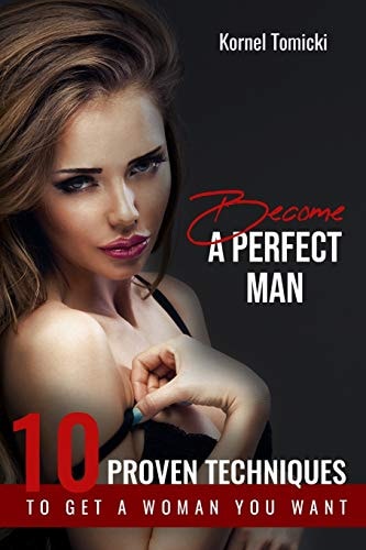 Become a Perfect Man 10 Proven Techniques to Get a Woman You Want and Build Magic Relationship with Her