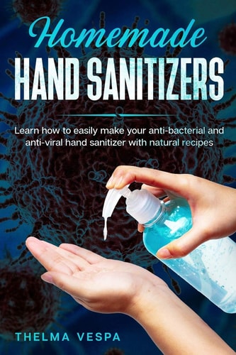 Homemade Hand Sanitizer Learn How to Easily Make Your Anti-Bacterial and Anti-viral Hand Sanitizer with Natural Recipes