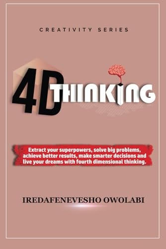 4-D Thinking Extract Your Superpowers, Solve Big Problems, Achieve Better Results, Make Smarter Decisions and Live Your Dreams with Fourth Dimensional Thinking.