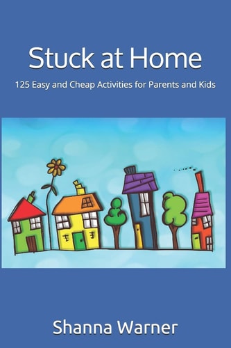 Stuck at Home 125 Easy and Cheap Activities for Parents and Kids