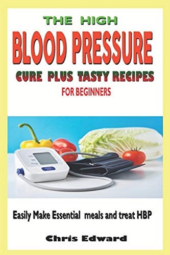 The High Blood Pressure Cure Plus Tasty Recipes for Beginners Easily Make Essential Meals and Treat HBP