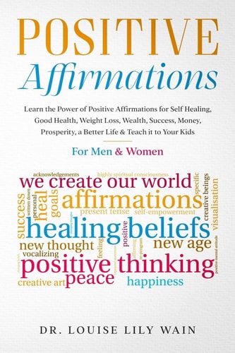 Positive Affirmations Learn the Power of Positive Affirmations for Self Healing, Good Health, Weight Loss, Wealth, Success, Money, Prosperity, a Better Life & Teach it to Your Kids. For Men & Women