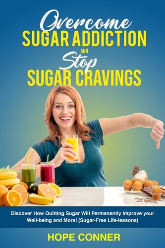 Overcome Sugar Addiction and Stop Sugar Cravings Discover How Quitting Sugar Will Permanently Improve Your Well-being and More! (Sugar-Free Life-Lessons)