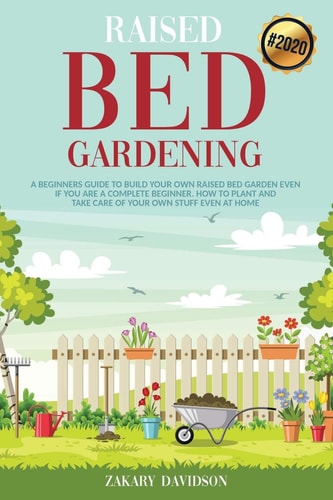 Raised Bed Gardening A Beginners Guide to Build Your Own Raised Bed Garden Even If You Are a Complete Beginner. How to Plant and Take Care of Your Own Stuff Even at Home (2020)