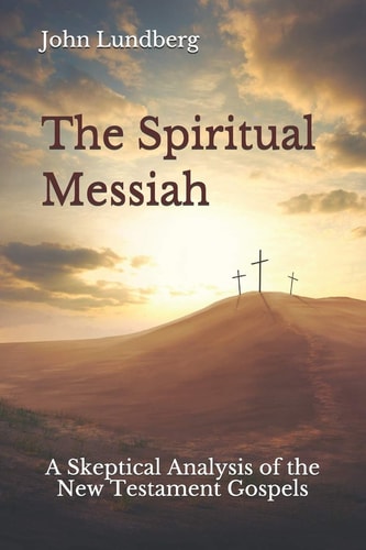 The Spiritual Messiah A Skeptical Analysis of the New Testament Gospels