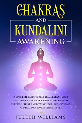 Chakras and Kundalini Awakening A Complete Guide to Self-Heal, Expand Your Mind Power & Achieve Higher Consciousness Through Chakra Meditation. Includes: Crystals and Healing Stones for Beginners