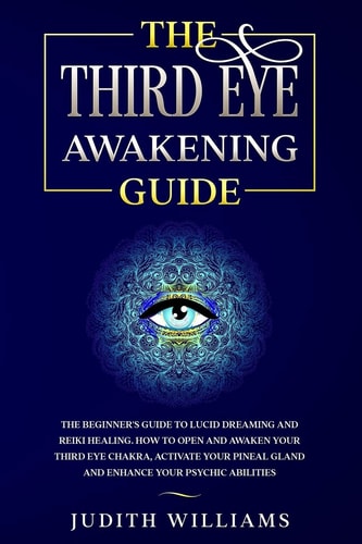 The Third Eye Awakening Guide The Beginner's Guide to Lucid Dreaming and Reiki Healing. How to Open and Awaken Your Third Eye Chakra, Activate Your Pineal Gland and Enhance Your Psychic Abilities