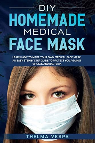 DIY Homemade Medical Face Mask Learn How to Make Your Own Medical Face Mask: an Easy Step-By-step Guide to Help Protect You Against Viruses and Bacteria
