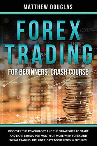 Forex Trading for Beginners Crash Course: Discover the Psychology and the Strategies to Start and Earn $10,000 Per Month Or MORE with Forex and Swing Trading. Includes: Cryptocurrency & Futures.
