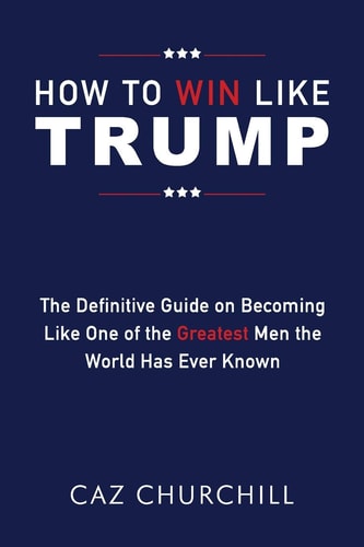 How to Win Like Trump The Definitive Guide on Becoming Like One of the Greatest Men the World Has Ever Known