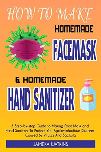 How To Make Homemade Face Mask and Homemade Hand Sanitizer A Step-by-Step Guide to Making Face Mask and Hand Sanitizer To Protect You Against Infectious Diseases Caused By Viruses And Bacteria