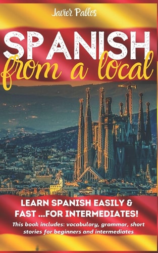Spanish from a Local Learn Spanish Easily and Fast - for Intermediates! This Book Includes: Vocabulary, Grammar, Short Stories for Beginners and for Intermediates