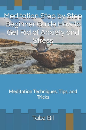 Meditation Step by Step Beginner Guide How to Get Rid of Anxiety and Stress Meditation Techniques, Tips, and Tricks