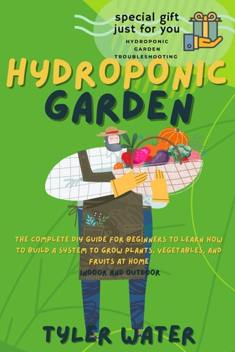 Hydroponics Garden The Complete Diy Guide For Beginners To Learn How To Build A System To Grow Plants, Vegetables And Fruits At Home (Indoor And Outdoor)