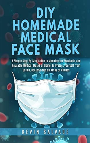 DIY Homemade Medical Face Mask A Simple Step-by-Step Guide to Manufacture Washable and Reusable Medical Masks at Home, to Protect Yourself from Germs, Bacteria and All Kinds of Viruses.