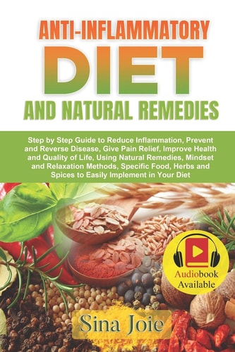 Anti-Inflammatory Diet and Natural Remedies Step by Step Guide to Reduce Inflammation, Prevent and Reverse Disease, Give Pain Relief, Improve Health and Quality of Life, Using Natural Remedies, Mindset and Relaxation Methods, Specific Food, Herbs and Spic