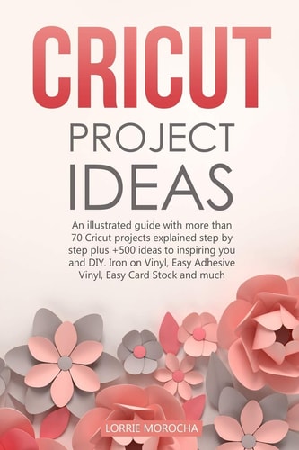 Cricut Project Ideas An Illustrated Guide with 35 Cricut Projects Explained Step by Step Plus 100 DIY Ideas to Inspire You.