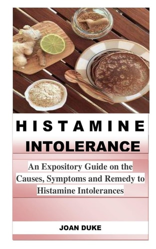 Histamine Intolerance An Expository Guide on the Causes, Symptoms and Remedy to Histamine Intolerances